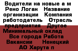 Водители на новые а/м Рено-Логан › Название организации ­ Компания-работодатель › Отрасль предприятия ­ Другое › Минимальный оклад ­ 1 - Все города Работа » Вакансии   . Ненецкий АО,Харута п.